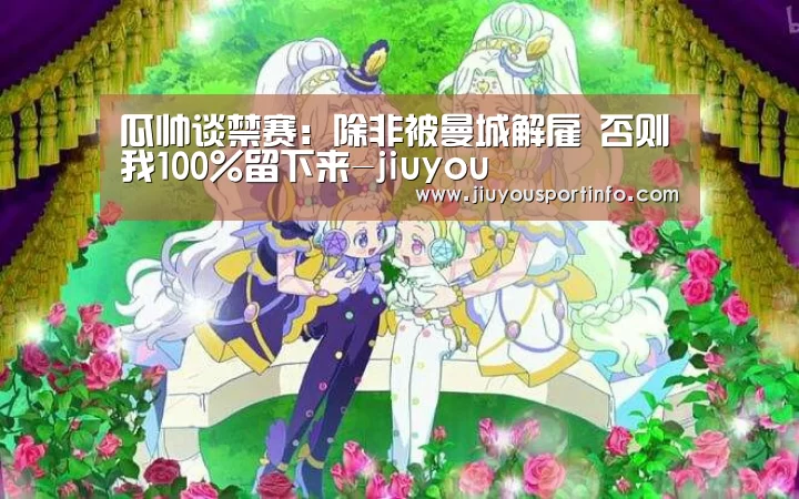 瓜帅谈禁赛:除非被曼城解雇 否则我100%留下来-jiuyou(图2) 九游