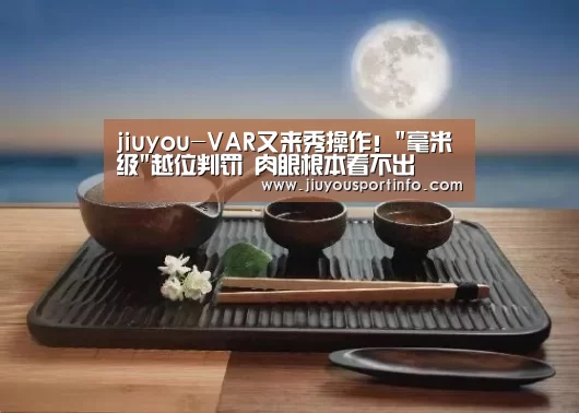 jiuyou-VAR又来秀操作!毫米级越位判罚 肉眼根本看不出(图1) 九游