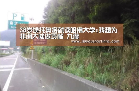 38岁埃托奥将就读哈佛大学:我想为非洲大陆做贡献_九游(图1) 九游官网