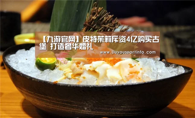 【九游官网】皮特茱莉斥资4亿购买古堡 打造奢华婚礼(图1) 九游网页版官网