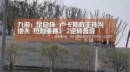 九游：足总杯-卢卡斯救主孙兴慜绝杀 热刺重赛3-2逆转晋级(图1)