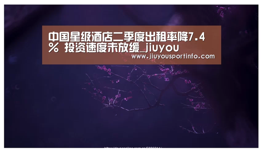 中国星级酒店二季度出租率降7.4% 投资速度未放缓_jiuyou(图2) 中国星级酒店二季度出租率降7.4% 投资速度未放缓_jiuyou(图2)