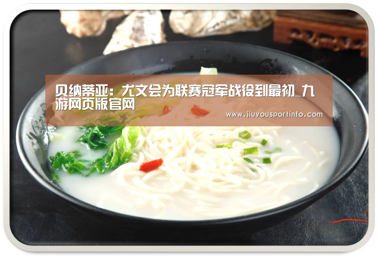 贝纳蒂亚:尤文会为联赛冠军战役到最初_九游网页版官网(图3) 九游网页版官网