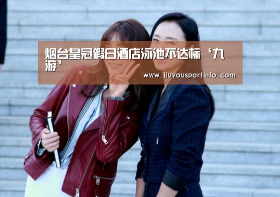 烟台皇冠假日酒店泳池不达标‘九游’(图2)